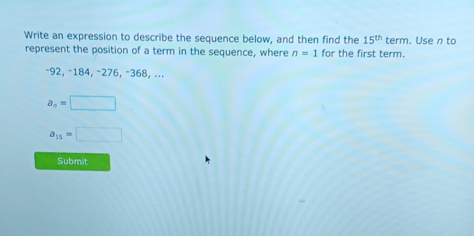 Write an expression to describe the sequence below, and then find the 15^(th) term. Use n to 
represent the position of a term in the sequence, where n=1 for the first term.
−92, −184, −276, −368, ...
a_n=□
a_15=□
Submit