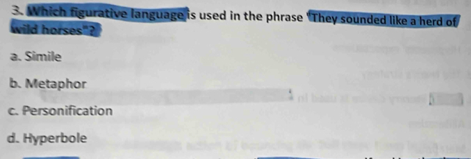Which figurative language is used in the phrase "They sounded like a herd of
wild horses"?
a. Simile
b. Metaphor
c. Personification
d. Hyperbole
