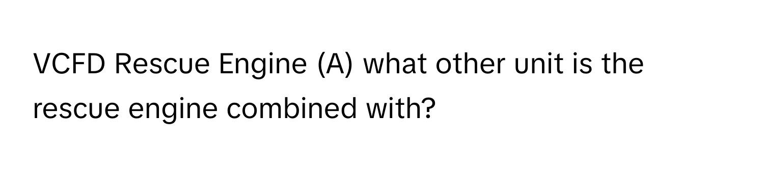 VCFD Rescue Engine (A) what other unit is the rescue engine combined with?