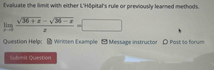 Evaluate the limit with either L'Hôpital's rule or previously learned methods.
limlimits _xto 0 (sqrt(36+x)-sqrt(36-x))/x =□
Question Help: Written Example - Message instructor 〇 Post to forum 
Submit Question