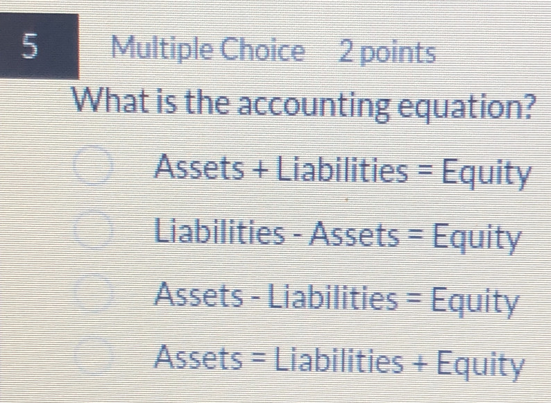 What is the accounting equation?
Assets + Liabilities = Equity
Liabilities - Assets = Equity
Assets - Liabilities = Equity
Assets = Liabilities + Equity