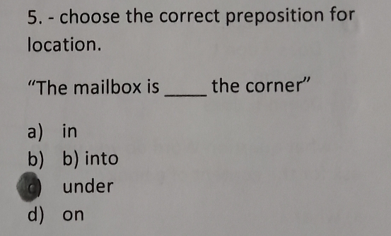 choose the correct preposition for
location.
“The mailbox is _the corner"
a) in
b) b) into
c) under
d) on