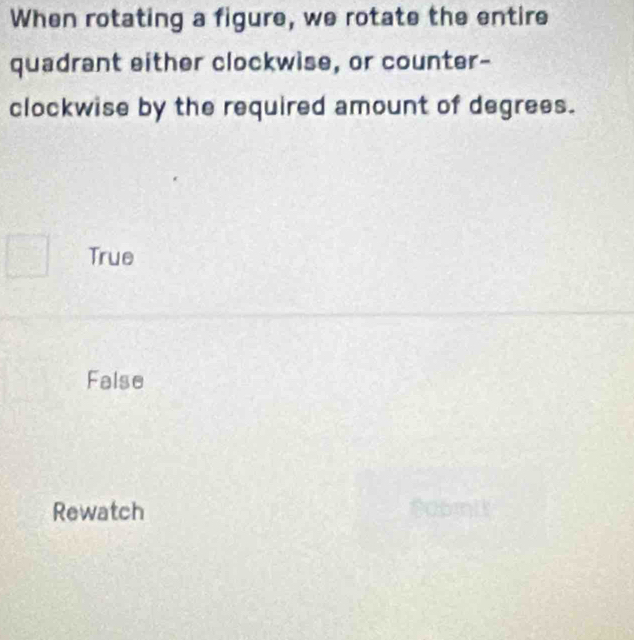 When rotating a figure, we rotate the entire
quadrant either clockwise, or counter-
clockwise by the required amount of degrees.
True
False
Rewatch Doomit