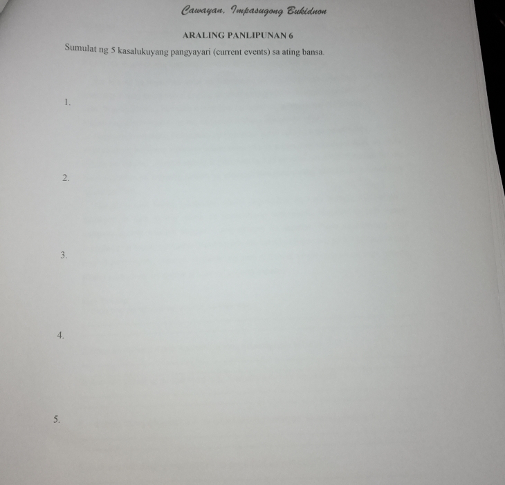 Cawayan, Impasugong Bukidnon 
ARALING PANLIPUNAN 6 
Sumulat ng 5 kasalukuyang pangyayari (current events) sa ating bansa. 
1. 
2. 
3. 
4. 
5.