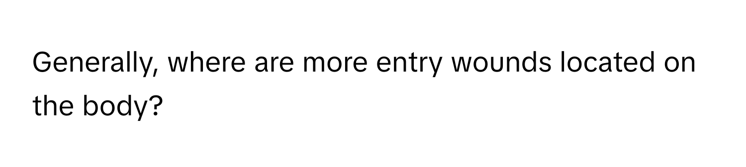 Generally, where are more entry wounds located on the body?