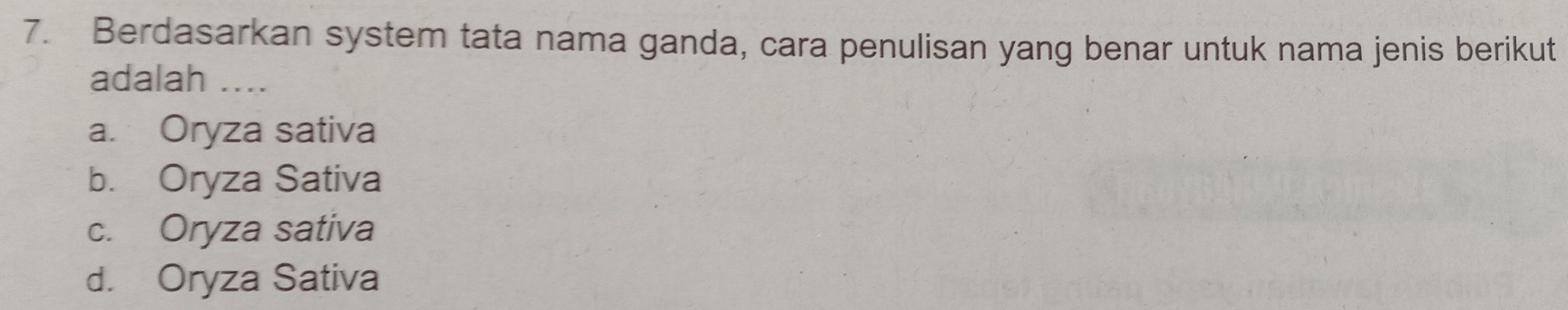 Berdasarkan system tata nama ganda, cara penulisan yang benar untuk nama jenis berikut
adalah ....
a. Oryza sativa
b. Oryza Sativa
c. Oryza sativa
d. Oryza Sativa