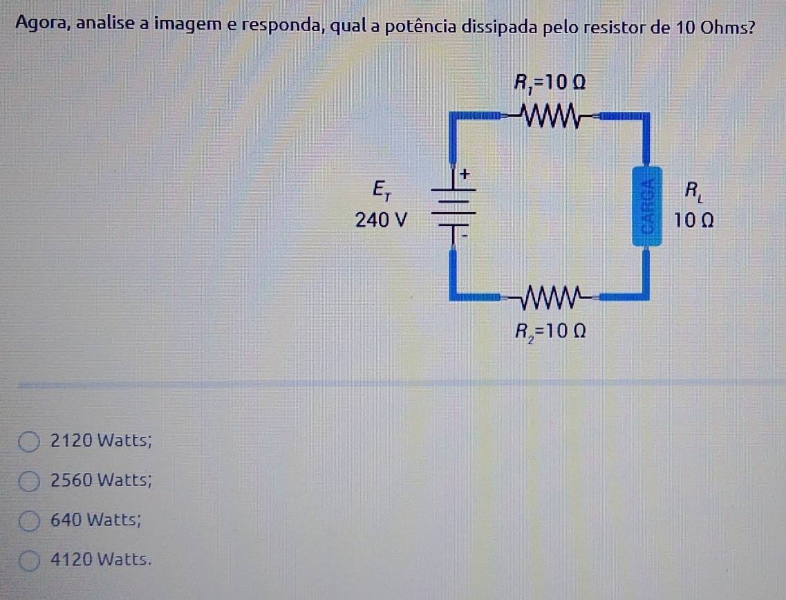 Agora, analise a imagem e responda, qual a potência dissipada pelo resistor de 10 Ohms?
2120 Watts;
2560 Watts;
640 Watts;
4120 Watts.