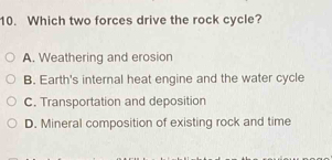 Which two forces drive the rock cycle?
A. Weathering and erosion
B. Earth's internal heat engine and the water cycle
C. Transportation and deposition
D. Mineral composition of existing rock and time