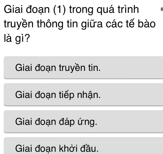 Giai đoạn (1) trong quá trình
truyền thông tin giữa các tế bào
là gì?
Giai đoạn truyền tin.
Giai đoạn tiếp nhận.
Giai đoạn đáp ứng.
Giai đoạn khởi đầu.