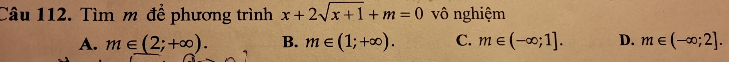 Tìm m để phương trình x+2sqrt(x+1)+m=0 vô nghiệm
A. m∈ (2;+∈fty ). B. m∈ (1;+∈fty ). C. m∈ (-∈fty ;1]. D. m∈ (-∈fty ;2].