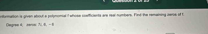 nformation is given about a polynomial f whose coefficients are real numbers. Find the remaining zeros of f.
Degree 4; zeros: 7i, 6, -6