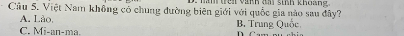 nan trên vành đai sinh khoàng.
Câu 5. Việt Nam không có chung đường biên giới với quốc gia nào sau đây?
A. Lào. B. Trung Quốc.
C. Mi-an-ma.