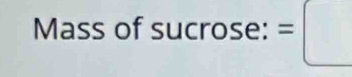 Mass of sucrose: =