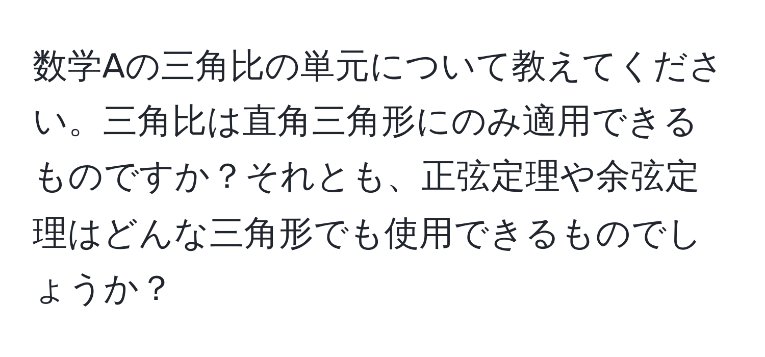 数学Aの三角比の単元について教えてください。三角比は直角三角形にのみ適用できるものですか？それとも、正弦定理や余弦定理はどんな三角形でも使用できるものでしょうか？