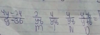  (4y-24)/y-36   2/y-6  4/y+6   4/y+6  (y-6)/y+6 =
N D