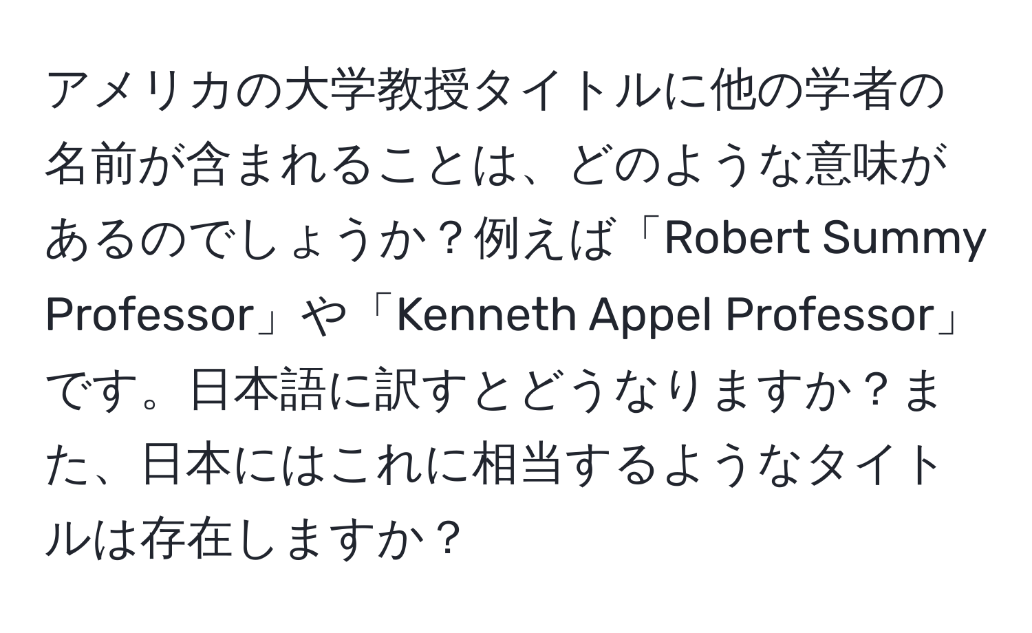 アメリカの大学教授タイトルに他の学者の名前が含まれることは、どのような意味があるのでしょうか？例えば「Robert Summy Professor」や「Kenneth Appel Professor」です。日本語に訳すとどうなりますか？また、日本にはこれに相当するようなタイトルは存在しますか？