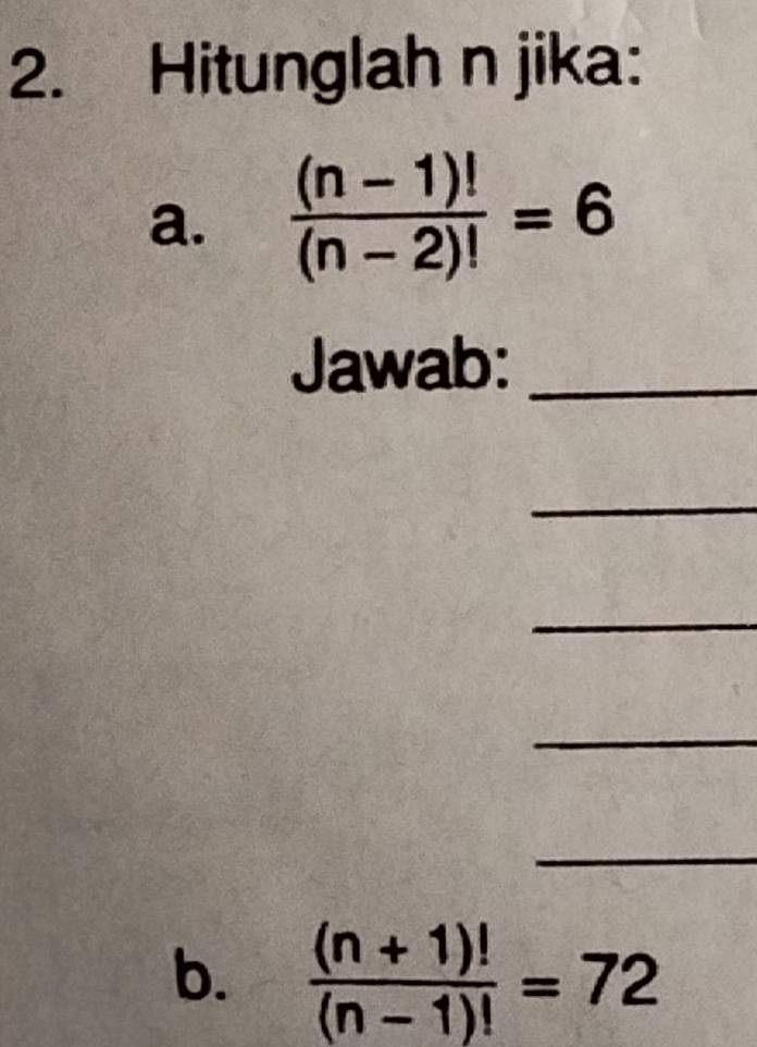 Hitunglah n jika: 
a.  ((n-1)!)/(n-2)! =6
Jawab:_ 
_ 
_ 
_ 
_ 
b.  ((n+1)!)/(n-1)! =72