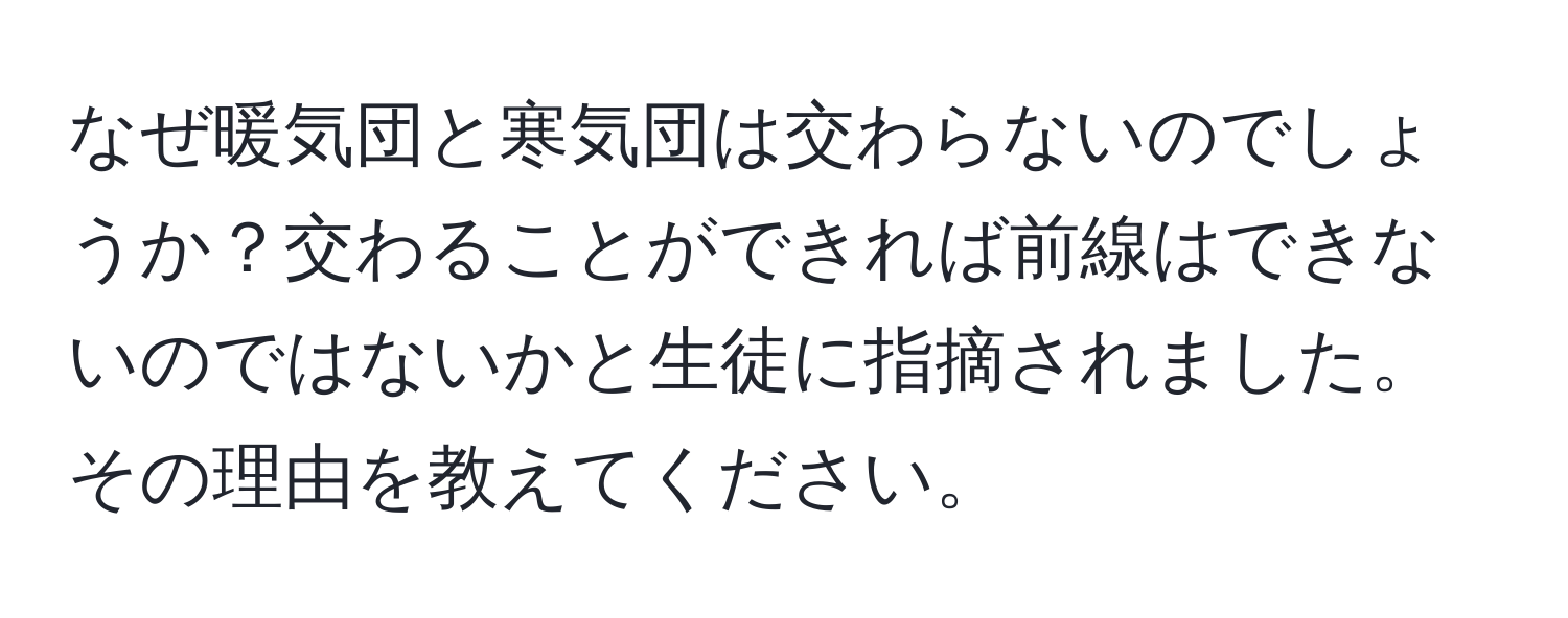 なぜ暖気団と寒気団は交わらないのでしょうか？交わることができれば前線はできないのではないかと生徒に指摘されました。その理由を教えてください。