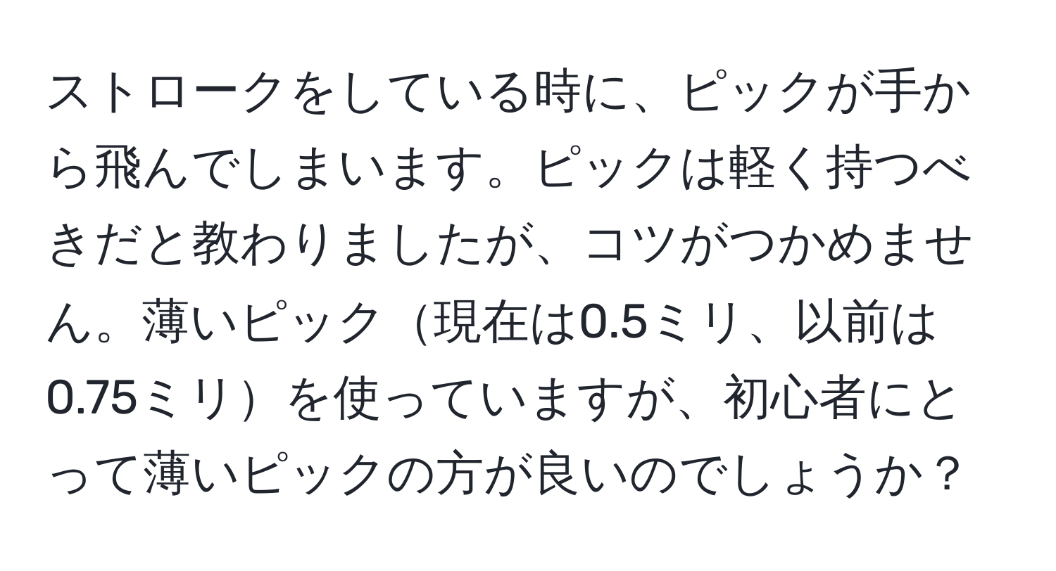 ストロークをしている時に、ピックが手から飛んでしまいます。ピックは軽く持つべきだと教わりましたが、コツがつかめません。薄いピック現在は0.5ミリ、以前は0.75ミリを使っていますが、初心者にとって薄いピックの方が良いのでしょうか？