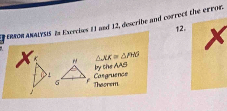 ERROR ANALYSIS In Exercises 11 and 12, describe and correct the error 
12. 
1.
△ JLK≌ △ FHG
by the AAS 
Congruence 
Theorem.