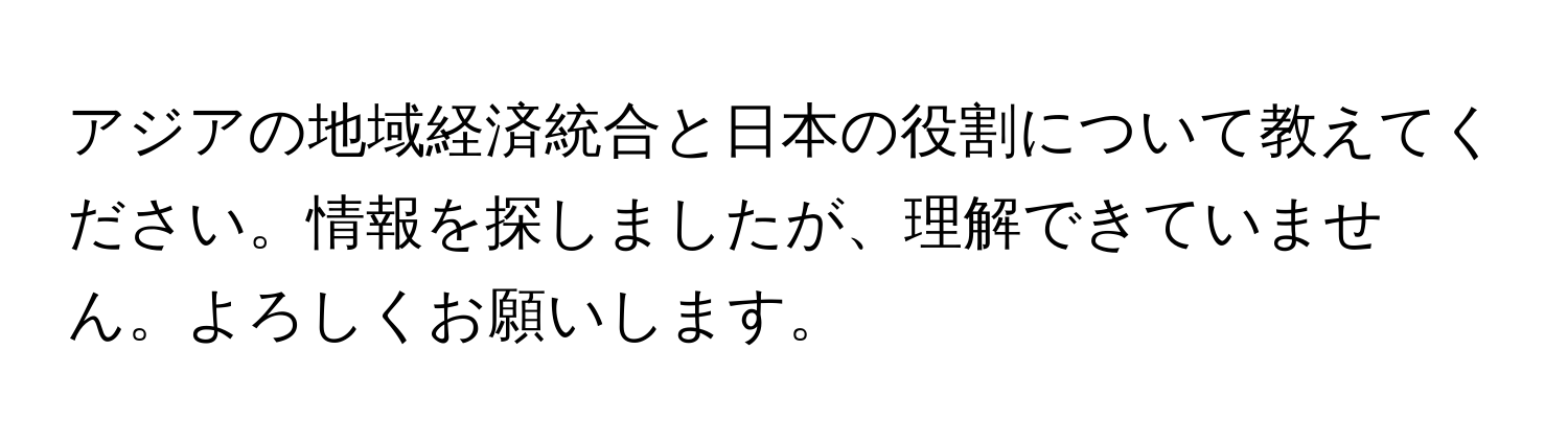 アジアの地域経済統合と日本の役割について教えてください。情報を探しましたが、理解できていません。よろしくお願いします。