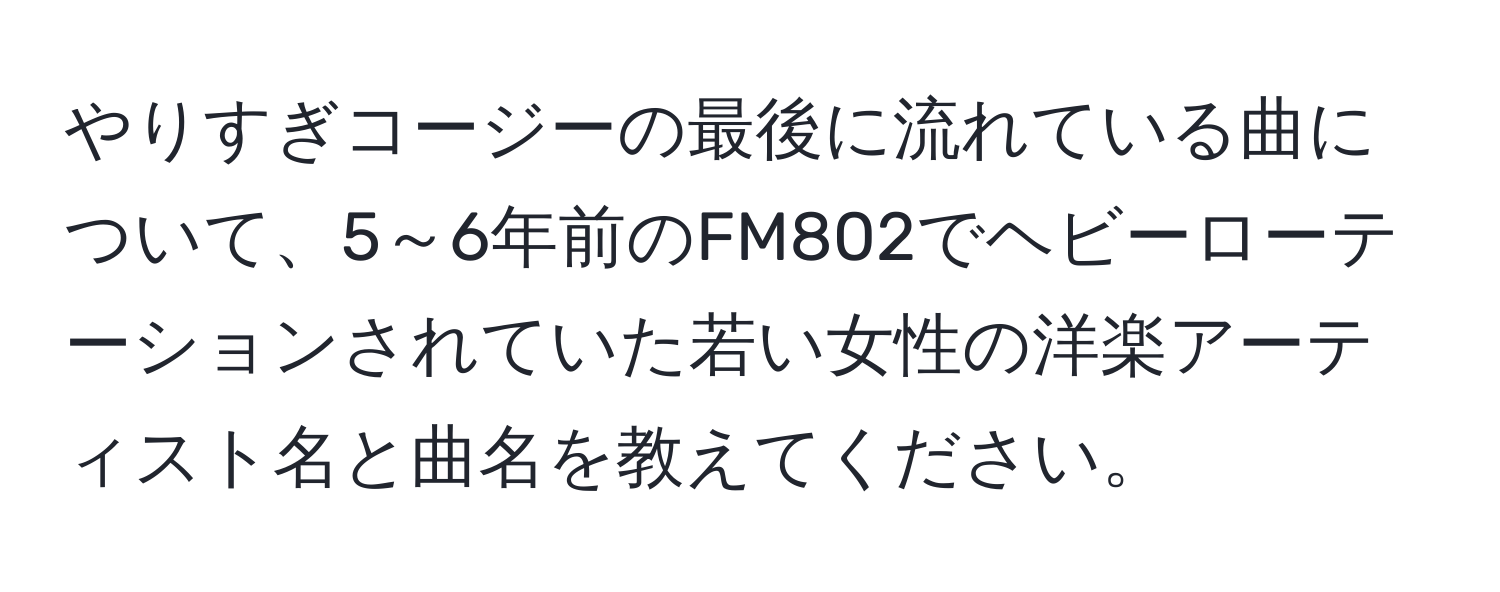 やりすぎコージーの最後に流れている曲について、5～6年前のFM802でヘビーローテーションされていた若い女性の洋楽アーティスト名と曲名を教えてください。