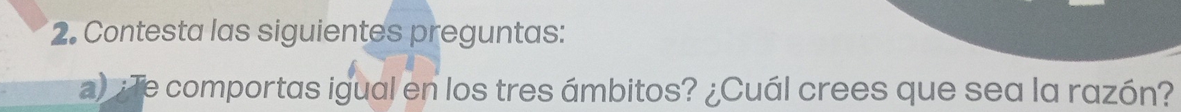 Contesta las siguientes preguntas: 
)¿Te comportas igual en los tres ámbitos? ¿Cuál crees que sea la razón?