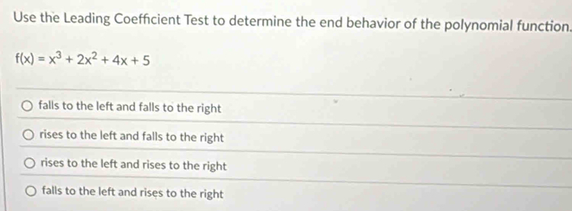 Use the Leading Coefficient Test to determine the end behavior of the polynomial function
f(x)=x^3+2x^2+4x+5
falls to the left and falls to the right
rises to the left and falls to the right
rises to the left and rises to the right
falls to the left and rises to the right