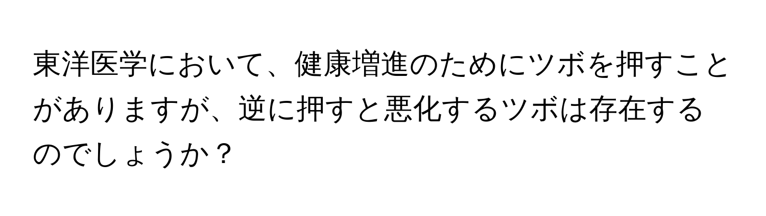 東洋医学において、健康増進のためにツボを押すことがありますが、逆に押すと悪化するツボは存在するのでしょうか？