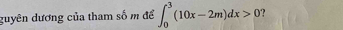 guyên dương của tham số m để ∈t _0^3(10x-2m)dx>0 ?