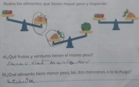 Rodea los alimentos que tienen mayor peso y responde. 
a) ¿Qué frutas y verduras tienen el mismo peso? 
_ 
_ 
b) ¿Qué alimento tiene menor peso, las dos manzanas o la lechuga?