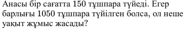 Анась бір сагатта 150 тушлπара туйеді. Егер 
барлыгы 1050 тушπара τγйілген болса, ол неше 
yакыт жмыс жасады?