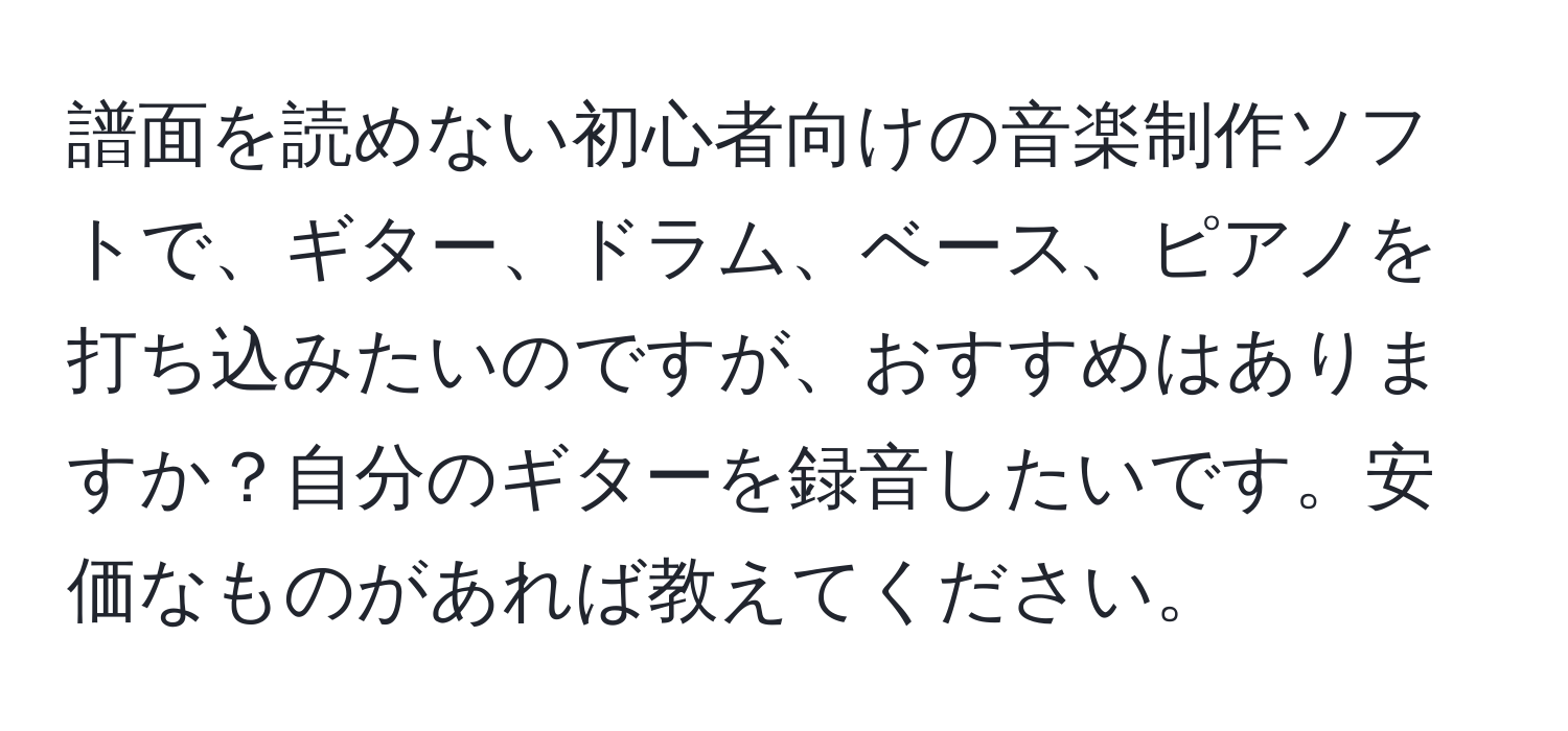 譜面を読めない初心者向けの音楽制作ソフトで、ギター、ドラム、ベース、ピアノを打ち込みたいのですが、おすすめはありますか？自分のギターを録音したいです。安価なものがあれば教えてください。