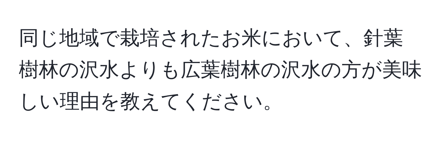 同じ地域で栽培されたお米において、針葉樹林の沢水よりも広葉樹林の沢水の方が美味しい理由を教えてください。
