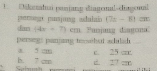 Diketahui panjang diagonal-diagonal
persegi panjang adalah (7x-8)
dan (4x+7)cm Panjang diagonal
persegi panjang tersebut adalah ....
a. 5 cm c. 25 cm
b. 7 cm d. 27 cm
、 Sebuah nersea