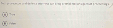 Both prosecutors and defense attorneys can bring pretrial motions in court proceedings.
A  True
B  False