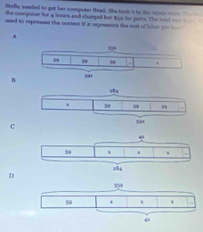 Stella needed to get her compoter fixed. She took is to the repair mon. The _o
the computer for 4 hours and charged her 459 for parts. The lotal wne __ 
used to represent the context if ia represents the cost of libor por bo 
A
B
C
D