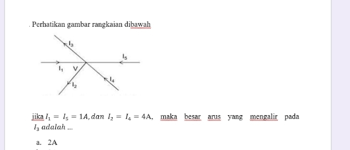 Perhatikan gambar rangkaian dibawah
jika I_1=I_5=1A , dan I_2=I_4=4A , maka besar arus yang mengalir pada
I_3 adalah ...
a. 2A