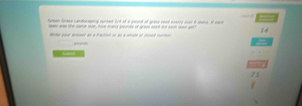 Grean Grass canéscaging spread 314 s a sound sf grass seeá eveny sver 6 tauns. M each
hewn was the same sive how mary pounds of grase seed did each ten get
14
"Noes your answer as a fraction or as a whole or mixed number.

71