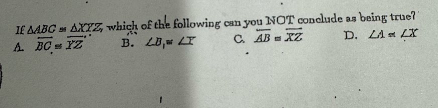 If △ ABC≌ △ XYZ 5 which of the following can you NOT conclude as being true?
A. overleftrightarrow BC≌ overline YZ B. ∠ B_1≌ ∠ Y C. overline AB≌ overline XZ D. ∠ A≌ ∠ X