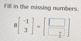 Fill in the missing numbers.
8beginbmatrix -1 3endbmatrix =beginbmatrix □  □ endbmatrix