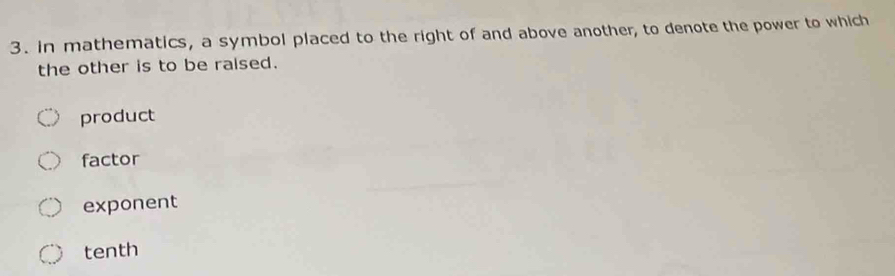 in mathematics, a symbol placed to the right of and above another, to denote the power to which
the other is to be ralsed.
product
factor
exponent
tenth