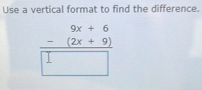 Use a vertical format to find the difference.
frac beginarrayr 9x+6 -(2x+9)endarray □ 