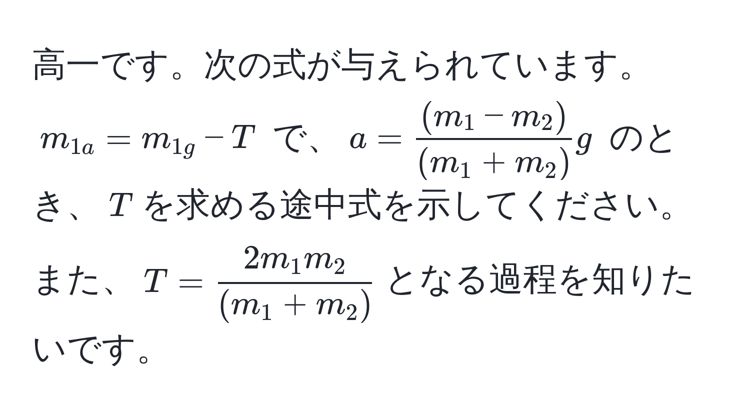 高一です。次の式が与えられています。$m_1a = m_1g - T$ で、$a =  ((m_1 - m_2))/(m_1 + m_2) g$ のとき、$T$を求める途中式を示してください。また、$T =  2m_1m_2/(m_1 + m_2) $となる過程を知りたいです。