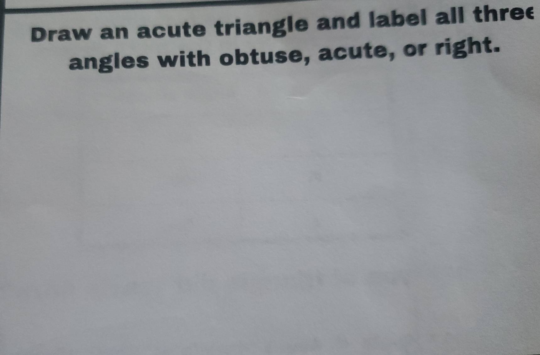 Draw an acute triangle and label all three 
angles with obtuse, acute, or right.