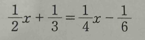  1/2 x+ 1/3 = 1/4 x- 1/6 