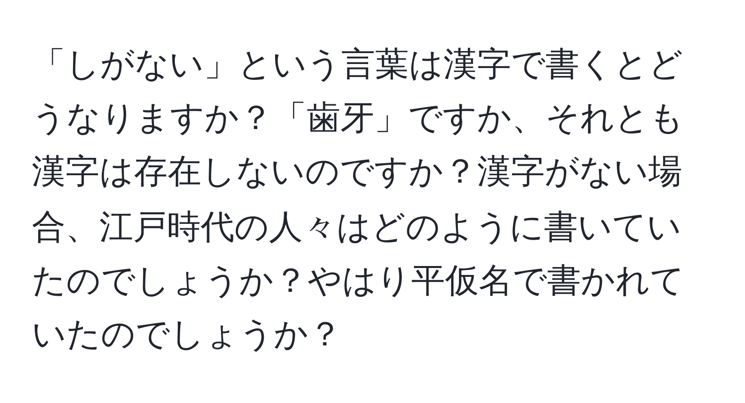 「しがない」という言葉は漢字で書くとどうなりますか？「歯牙」ですか、それとも漢字は存在しないのですか？漢字がない場合、江戸時代の人々はどのように書いていたのでしょうか？やはり平仮名で書かれていたのでしょうか？