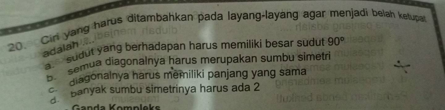 Cir yang harus ditambahkan pada layang-layang agar menjadi belah ketupat
adalah ....
a. sudut yang berhadapan harus memiliki besar sudut 90°
b. semua diagonalnya harus merupakan sumbu simetri
c. diagonalnya harus memiliki panjang yang sama
d. banyak sumbu simetrinya harus ada 2
Ganda Kompleks