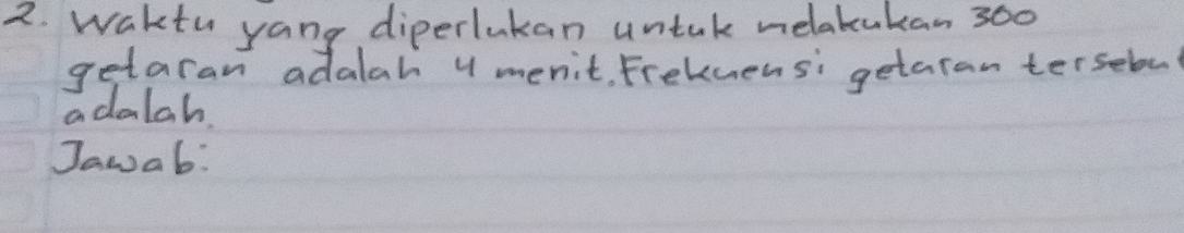 waktu yang diperlukan untak melatukan 300
getaran adalah 4 menit. Frekmensi getaran terselv 
adalah, 
Jawab: