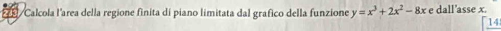9 /Calcola l'area della regione finita di piano limitata dal grafico della funzione y=x^3+2x^2-8x e dall’asse x. 
14